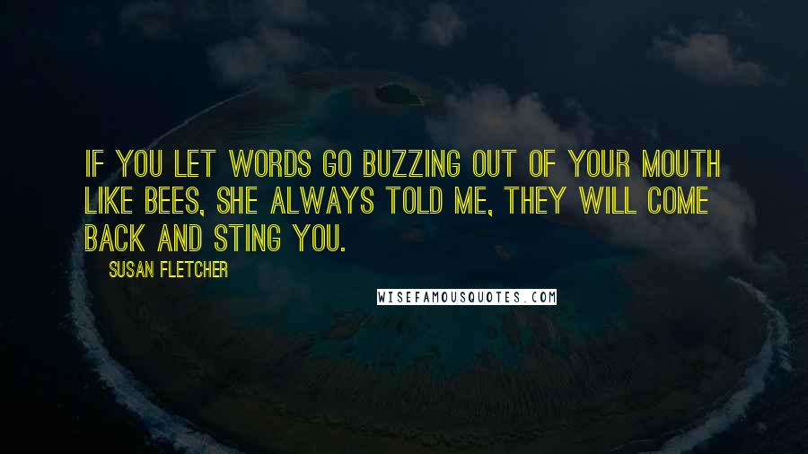Susan Fletcher Quotes: If you let words go buzzing out of your mouth like bees, she always told me, they will come back and sting you.