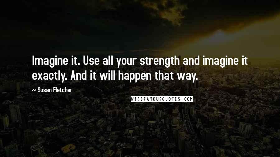 Susan Fletcher Quotes: Imagine it. Use all your strength and imagine it exactly. And it will happen that way.