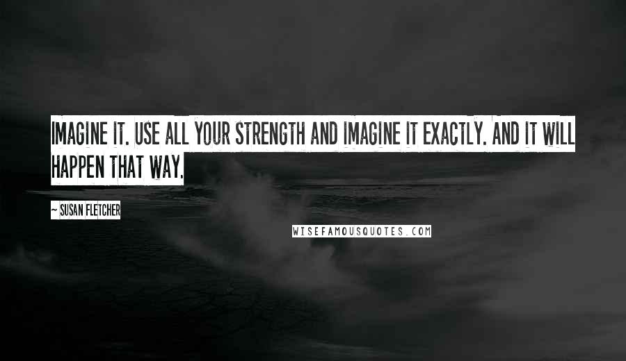 Susan Fletcher Quotes: Imagine it. Use all your strength and imagine it exactly. And it will happen that way.