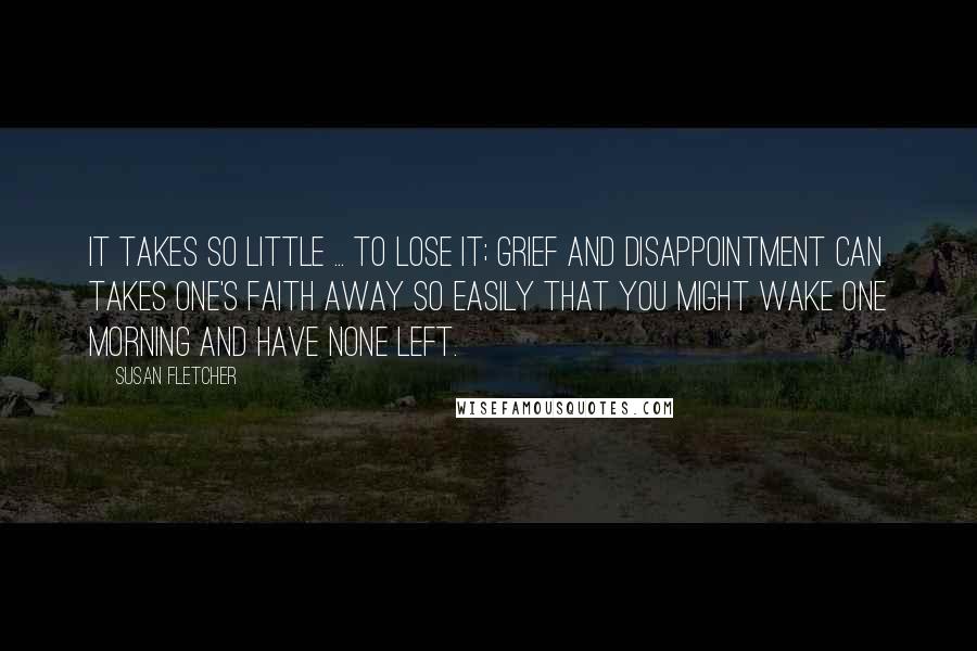 Susan Fletcher Quotes: It takes so little ... to lose it; grief and disappointment can takes one's faith away so easily that you might wake one morning and have none left.