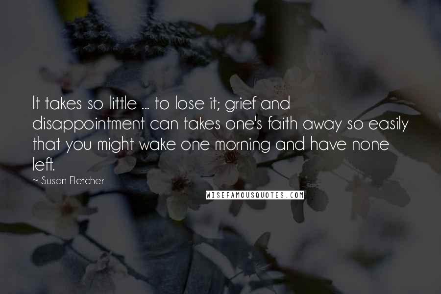 Susan Fletcher Quotes: It takes so little ... to lose it; grief and disappointment can takes one's faith away so easily that you might wake one morning and have none left.