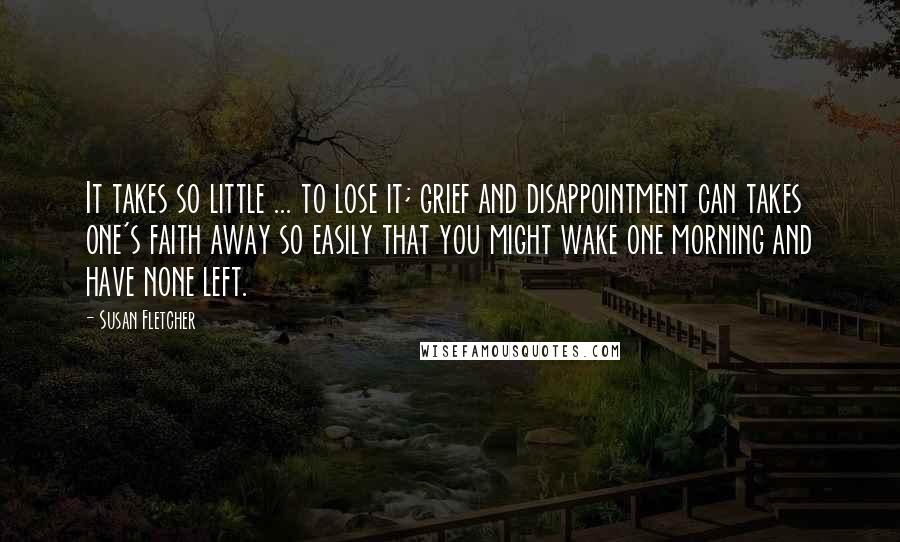 Susan Fletcher Quotes: It takes so little ... to lose it; grief and disappointment can takes one's faith away so easily that you might wake one morning and have none left.