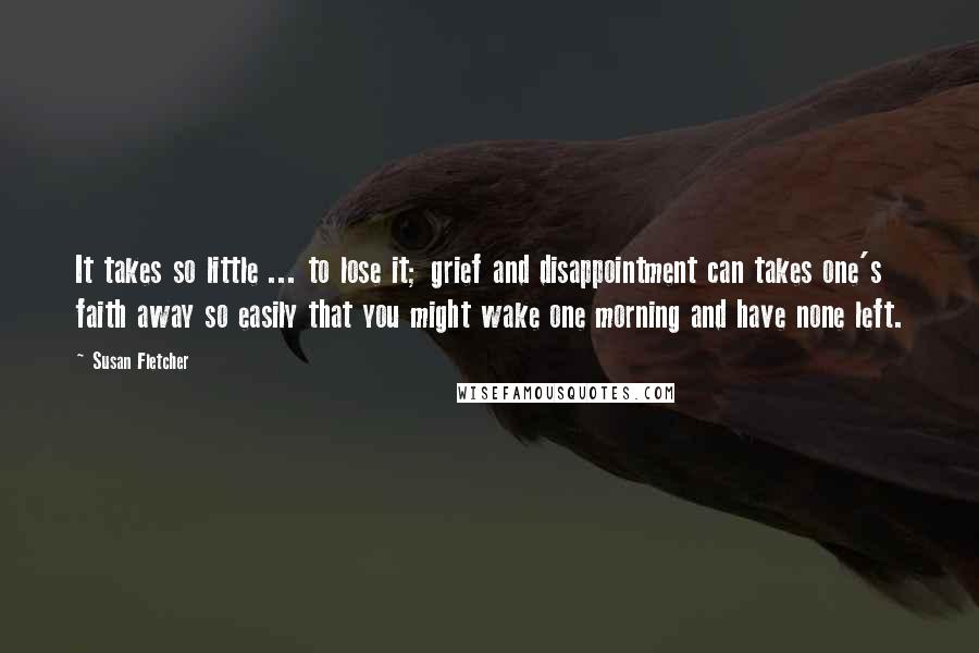 Susan Fletcher Quotes: It takes so little ... to lose it; grief and disappointment can takes one's faith away so easily that you might wake one morning and have none left.