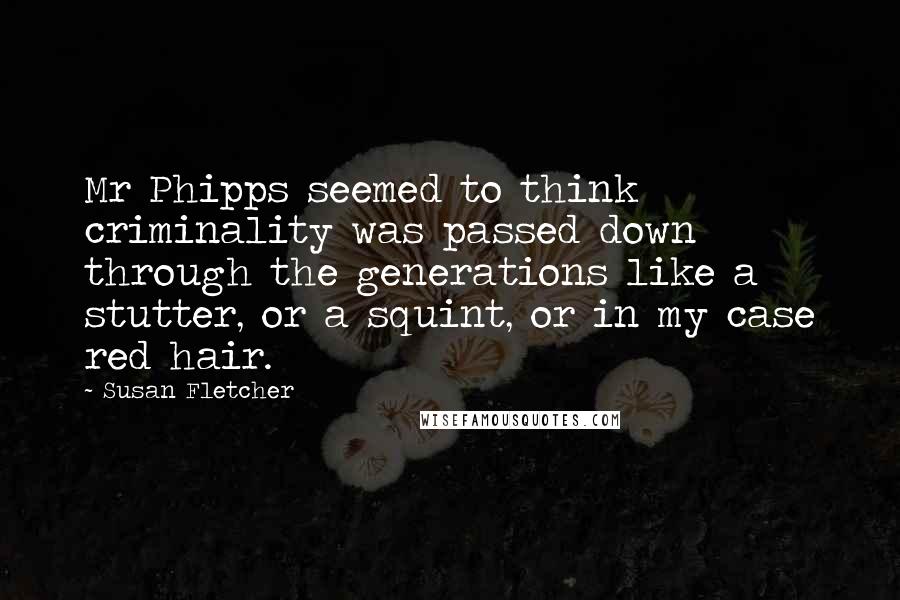 Susan Fletcher Quotes: Mr Phipps seemed to think criminality was passed down through the generations like a stutter, or a squint, or in my case red hair.