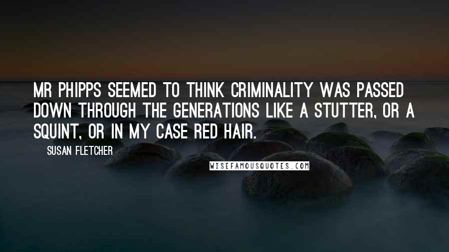Susan Fletcher Quotes: Mr Phipps seemed to think criminality was passed down through the generations like a stutter, or a squint, or in my case red hair.