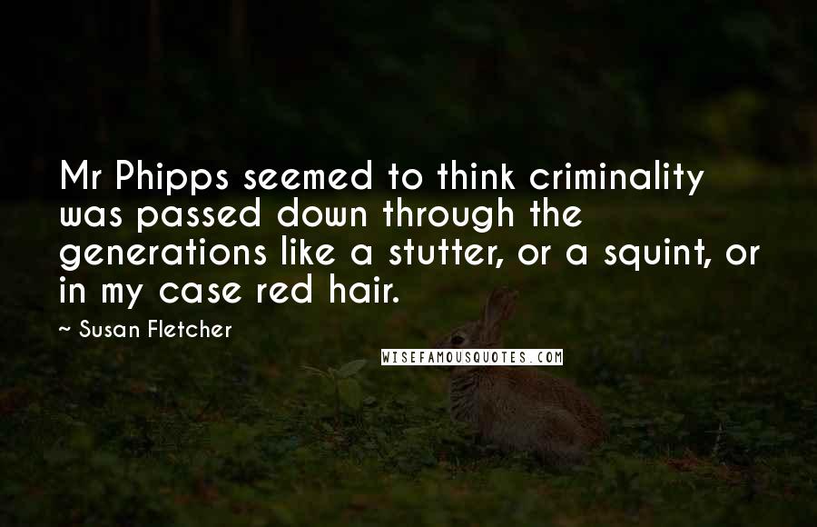 Susan Fletcher Quotes: Mr Phipps seemed to think criminality was passed down through the generations like a stutter, or a squint, or in my case red hair.