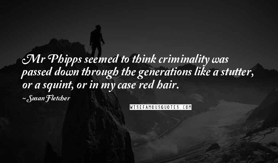 Susan Fletcher Quotes: Mr Phipps seemed to think criminality was passed down through the generations like a stutter, or a squint, or in my case red hair.