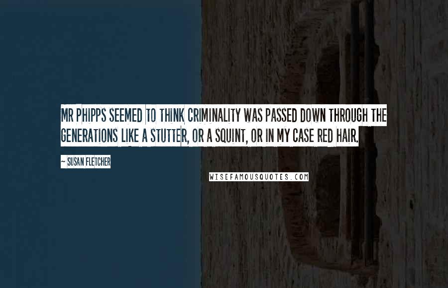 Susan Fletcher Quotes: Mr Phipps seemed to think criminality was passed down through the generations like a stutter, or a squint, or in my case red hair.