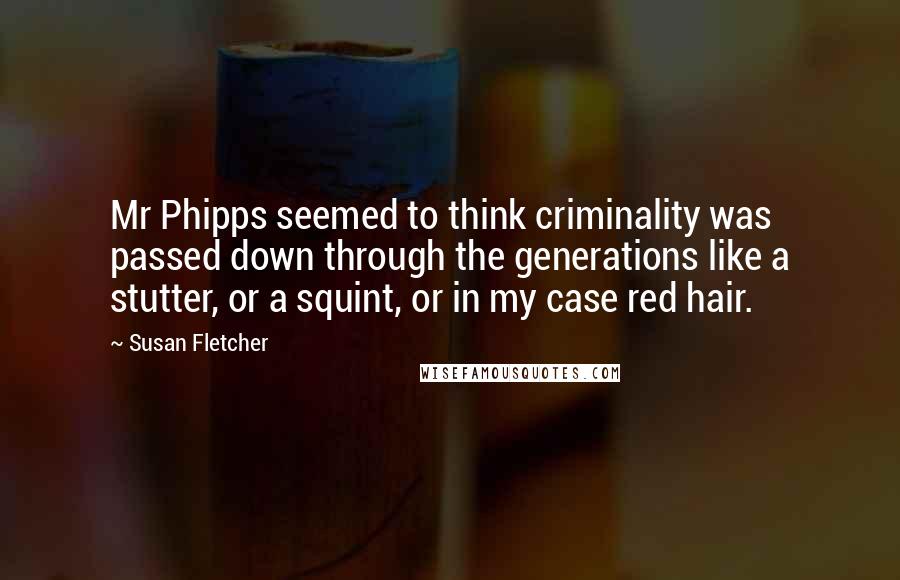 Susan Fletcher Quotes: Mr Phipps seemed to think criminality was passed down through the generations like a stutter, or a squint, or in my case red hair.