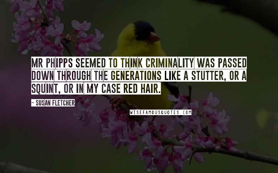 Susan Fletcher Quotes: Mr Phipps seemed to think criminality was passed down through the generations like a stutter, or a squint, or in my case red hair.