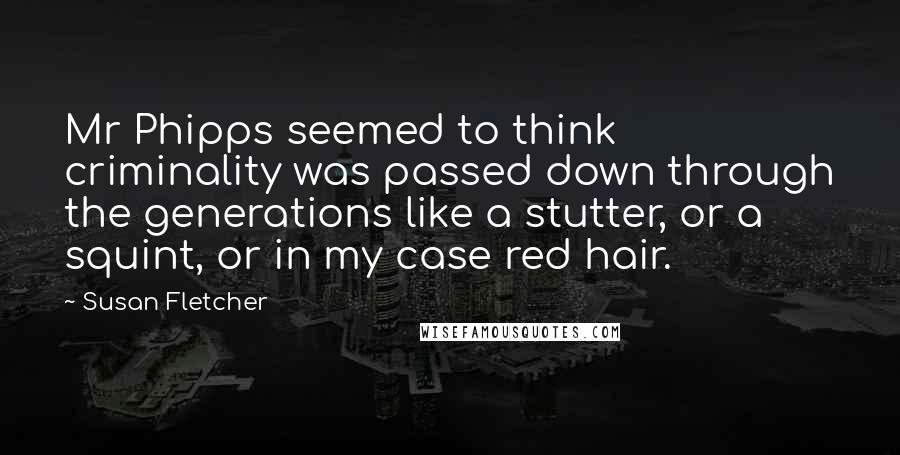 Susan Fletcher Quotes: Mr Phipps seemed to think criminality was passed down through the generations like a stutter, or a squint, or in my case red hair.