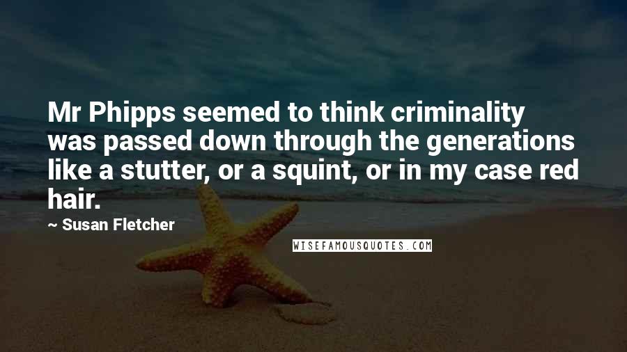 Susan Fletcher Quotes: Mr Phipps seemed to think criminality was passed down through the generations like a stutter, or a squint, or in my case red hair.