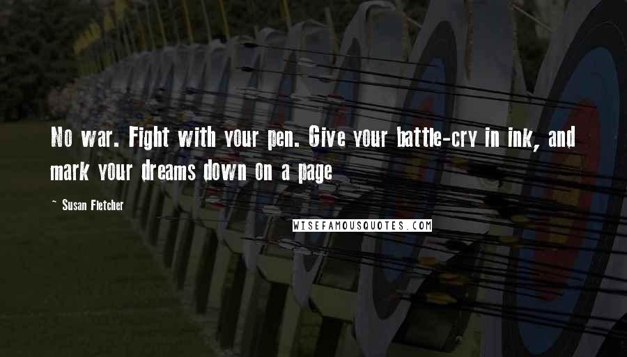 Susan Fletcher Quotes: No war. Fight with your pen. Give your battle-cry in ink, and mark your dreams down on a page