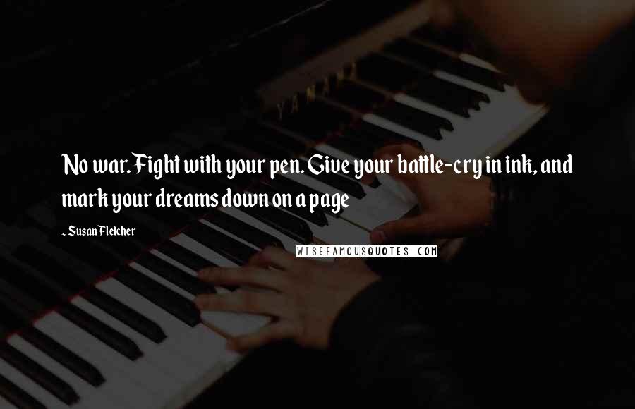 Susan Fletcher Quotes: No war. Fight with your pen. Give your battle-cry in ink, and mark your dreams down on a page