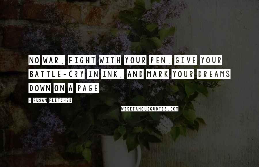 Susan Fletcher Quotes: No war. Fight with your pen. Give your battle-cry in ink, and mark your dreams down on a page