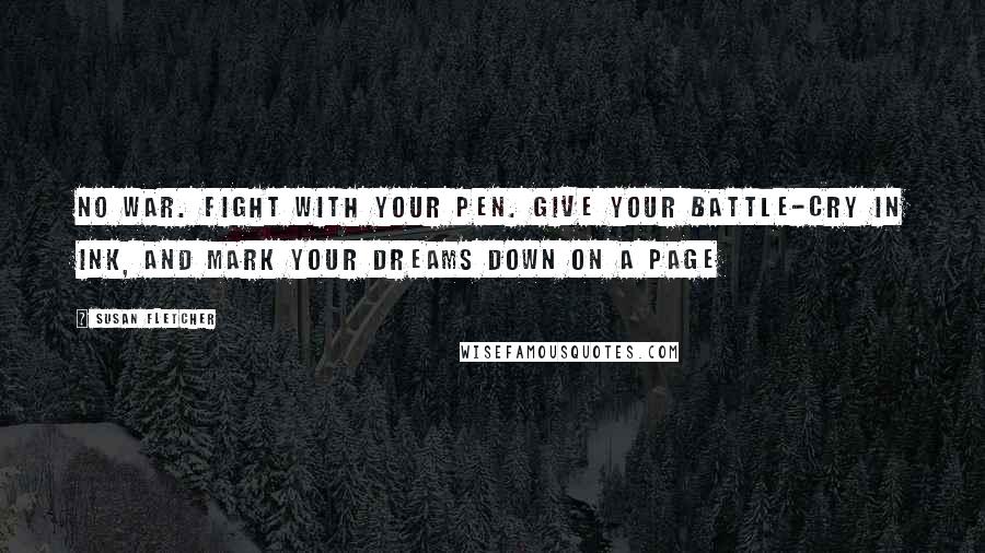 Susan Fletcher Quotes: No war. Fight with your pen. Give your battle-cry in ink, and mark your dreams down on a page