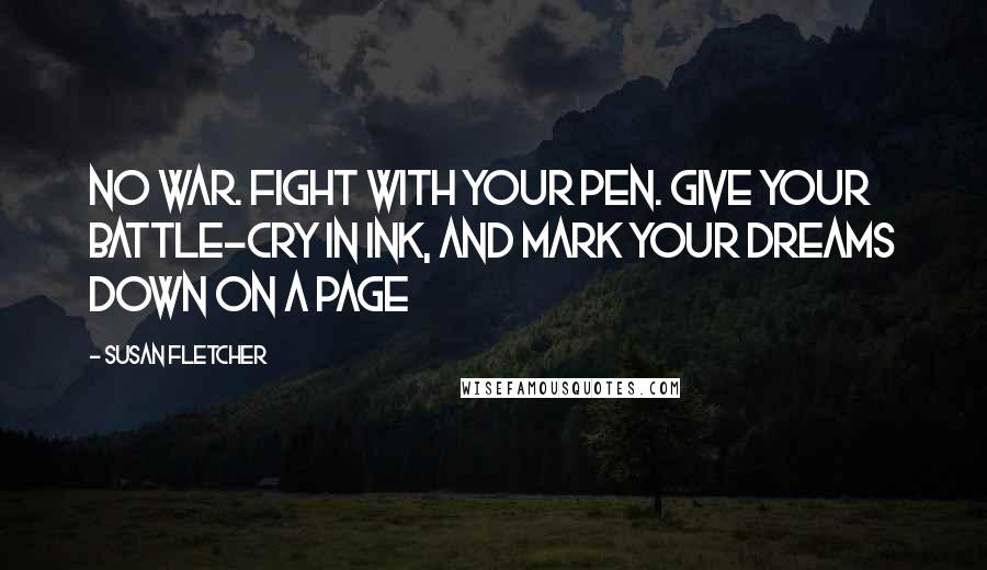 Susan Fletcher Quotes: No war. Fight with your pen. Give your battle-cry in ink, and mark your dreams down on a page