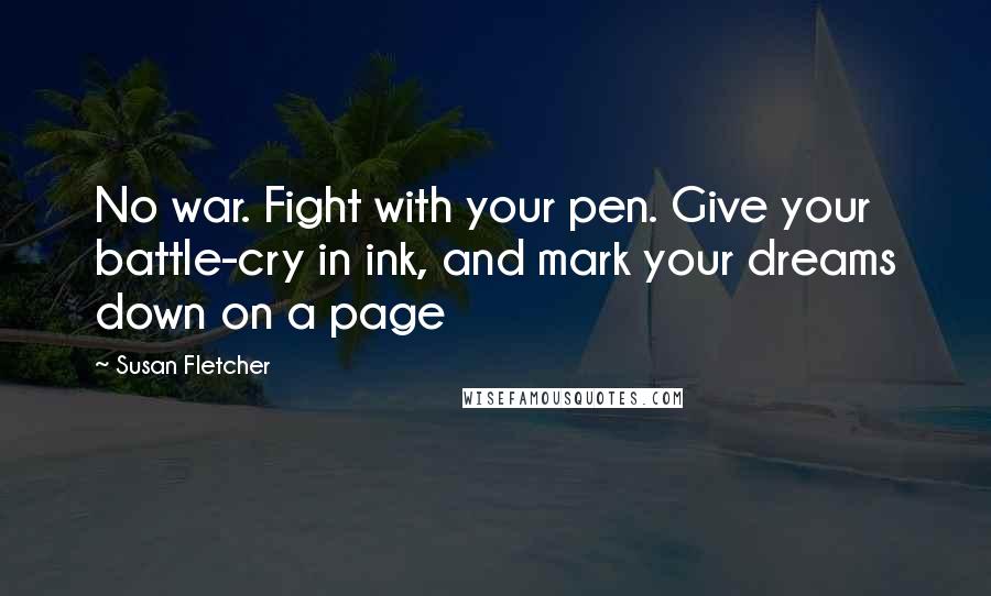 Susan Fletcher Quotes: No war. Fight with your pen. Give your battle-cry in ink, and mark your dreams down on a page