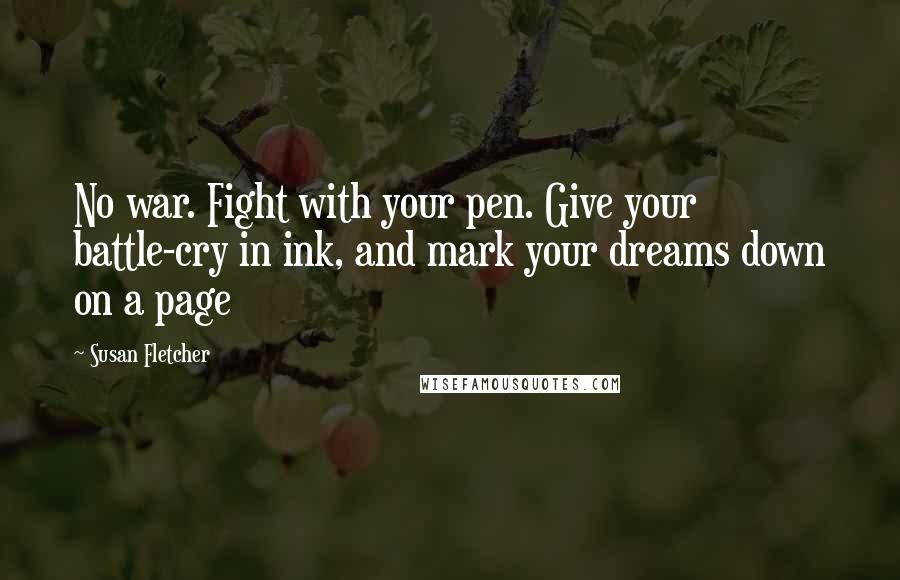 Susan Fletcher Quotes: No war. Fight with your pen. Give your battle-cry in ink, and mark your dreams down on a page