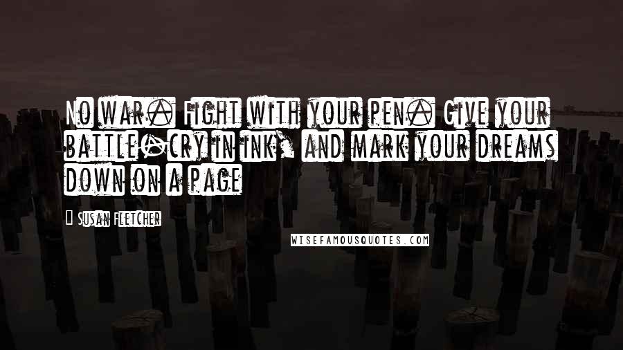 Susan Fletcher Quotes: No war. Fight with your pen. Give your battle-cry in ink, and mark your dreams down on a page