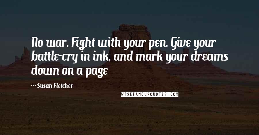 Susan Fletcher Quotes: No war. Fight with your pen. Give your battle-cry in ink, and mark your dreams down on a page