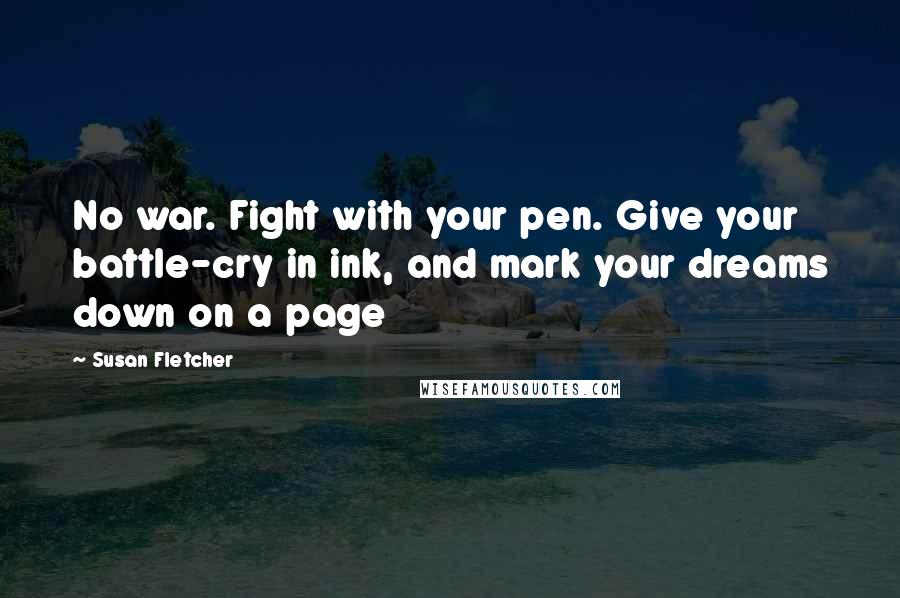 Susan Fletcher Quotes: No war. Fight with your pen. Give your battle-cry in ink, and mark your dreams down on a page