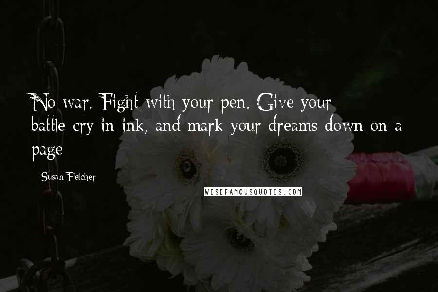 Susan Fletcher Quotes: No war. Fight with your pen. Give your battle-cry in ink, and mark your dreams down on a page