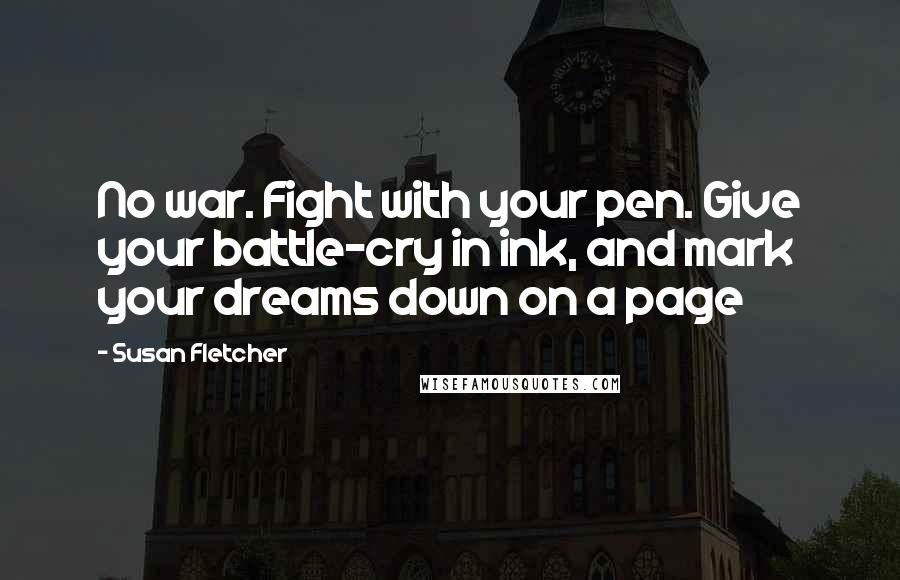 Susan Fletcher Quotes: No war. Fight with your pen. Give your battle-cry in ink, and mark your dreams down on a page