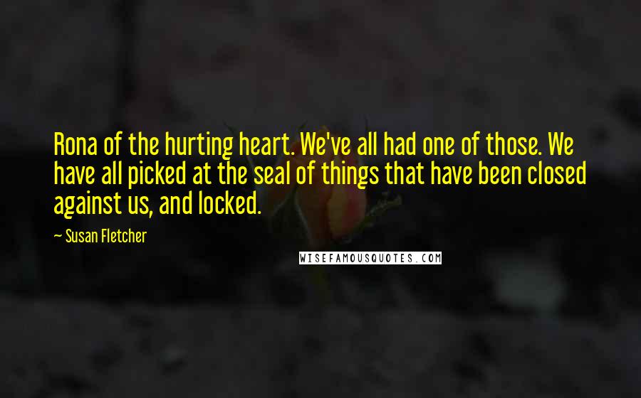 Susan Fletcher Quotes: Rona of the hurting heart. We've all had one of those. We have all picked at the seal of things that have been closed against us, and locked.