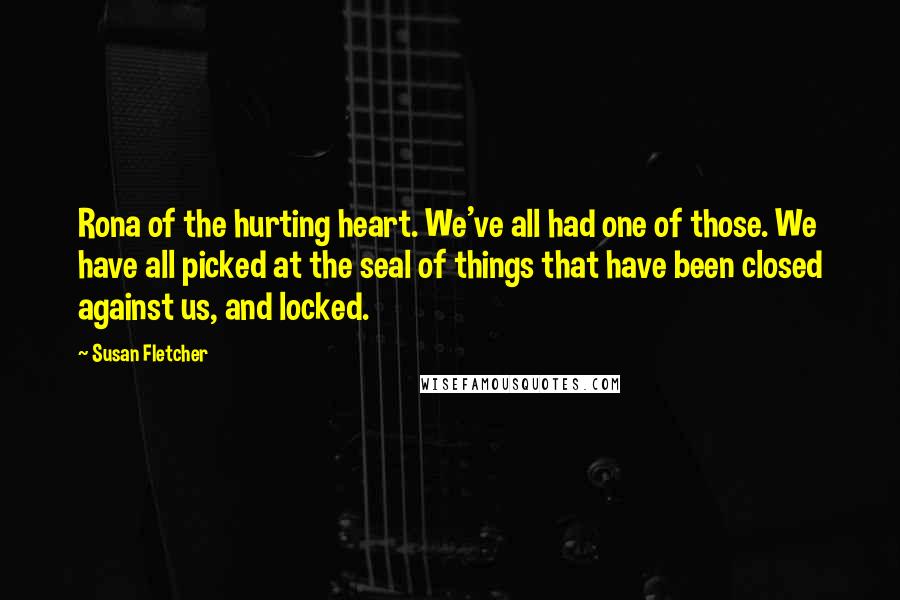 Susan Fletcher Quotes: Rona of the hurting heart. We've all had one of those. We have all picked at the seal of things that have been closed against us, and locked.