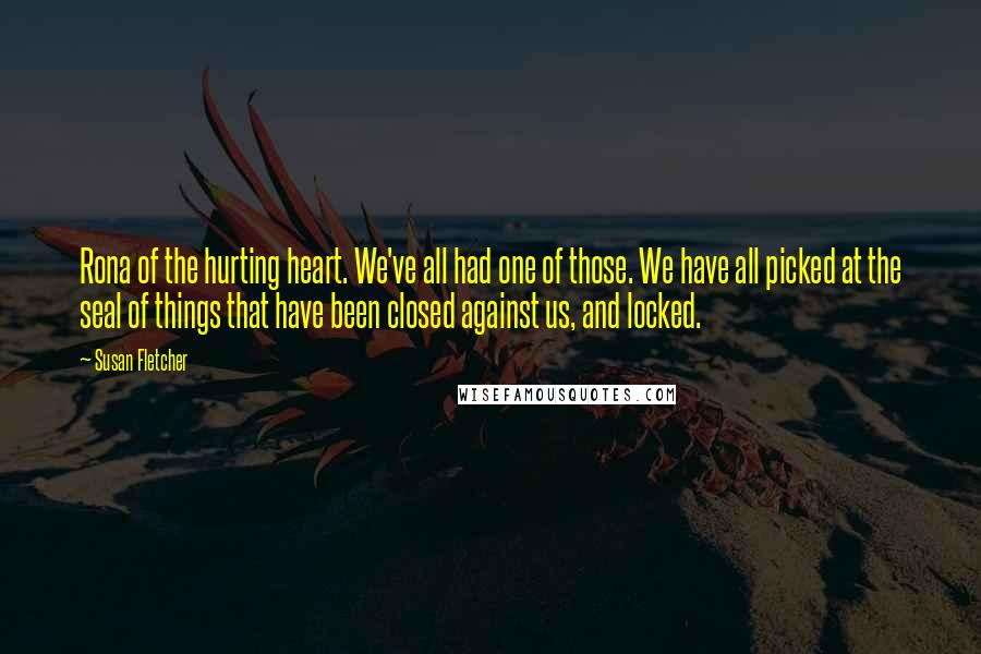 Susan Fletcher Quotes: Rona of the hurting heart. We've all had one of those. We have all picked at the seal of things that have been closed against us, and locked.