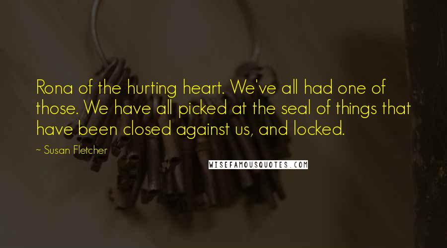 Susan Fletcher Quotes: Rona of the hurting heart. We've all had one of those. We have all picked at the seal of things that have been closed against us, and locked.