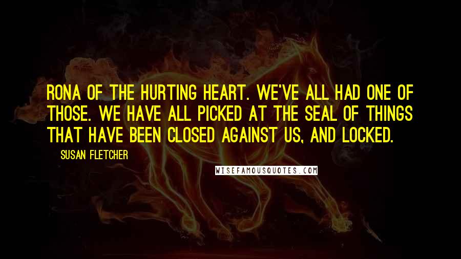 Susan Fletcher Quotes: Rona of the hurting heart. We've all had one of those. We have all picked at the seal of things that have been closed against us, and locked.