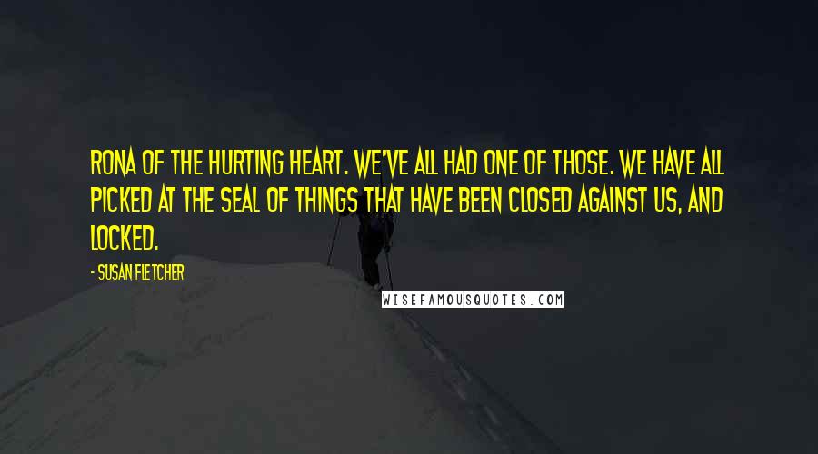 Susan Fletcher Quotes: Rona of the hurting heart. We've all had one of those. We have all picked at the seal of things that have been closed against us, and locked.