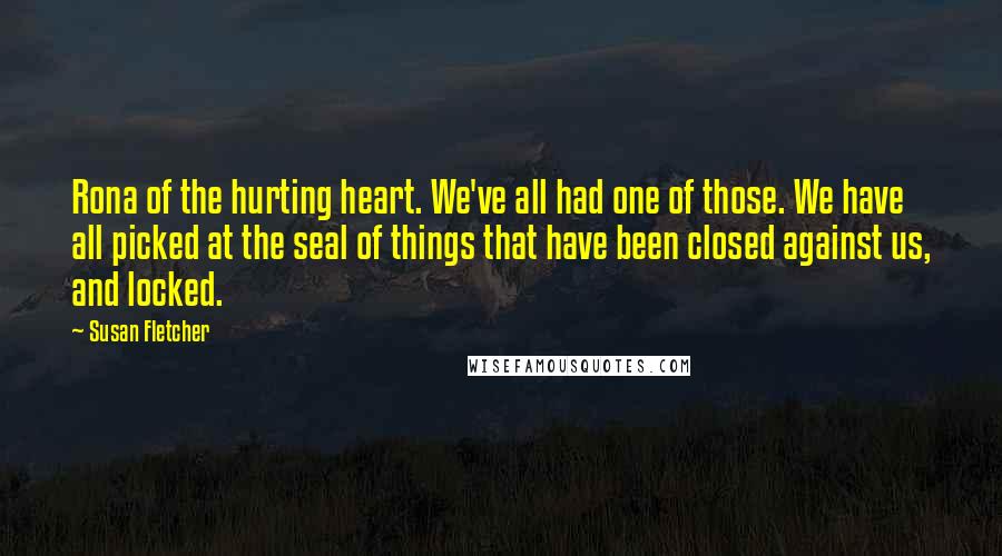 Susan Fletcher Quotes: Rona of the hurting heart. We've all had one of those. We have all picked at the seal of things that have been closed against us, and locked.