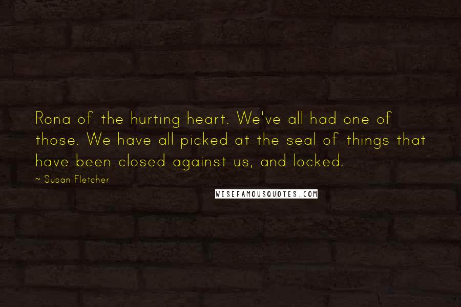 Susan Fletcher Quotes: Rona of the hurting heart. We've all had one of those. We have all picked at the seal of things that have been closed against us, and locked.