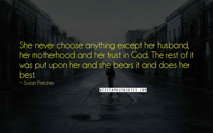 Susan Fletcher Quotes: She never choose anything except her husband, her motherhood and her trust in God. The rest of it was put upon her and she bears it and does her best.