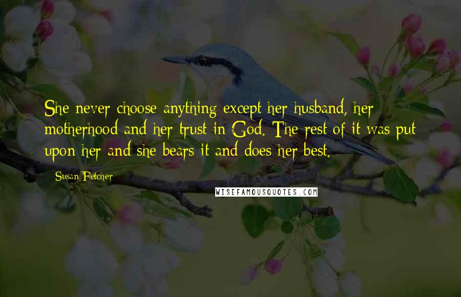 Susan Fletcher Quotes: She never choose anything except her husband, her motherhood and her trust in God. The rest of it was put upon her and she bears it and does her best.