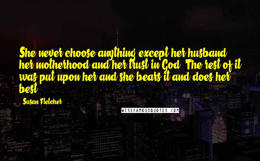 Susan Fletcher Quotes: She never choose anything except her husband, her motherhood and her trust in God. The rest of it was put upon her and she bears it and does her best.