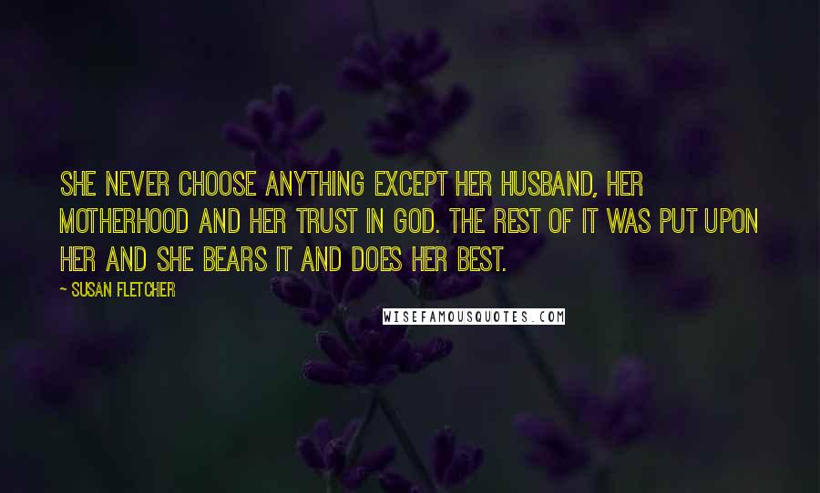 Susan Fletcher Quotes: She never choose anything except her husband, her motherhood and her trust in God. The rest of it was put upon her and she bears it and does her best.