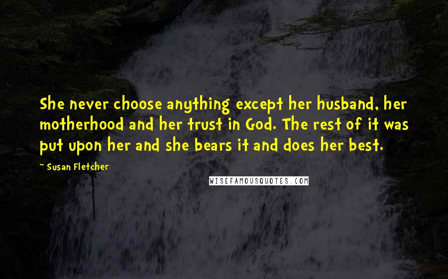Susan Fletcher Quotes: She never choose anything except her husband, her motherhood and her trust in God. The rest of it was put upon her and she bears it and does her best.