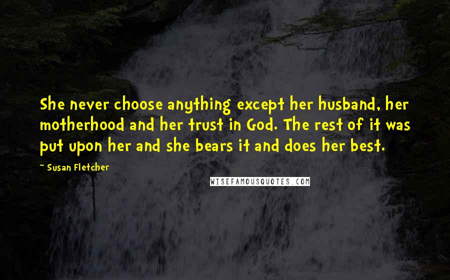 Susan Fletcher Quotes: She never choose anything except her husband, her motherhood and her trust in God. The rest of it was put upon her and she bears it and does her best.