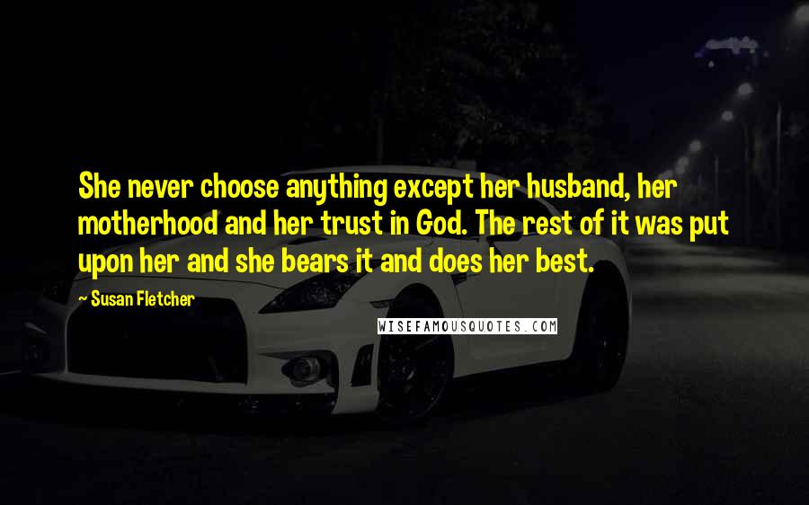 Susan Fletcher Quotes: She never choose anything except her husband, her motherhood and her trust in God. The rest of it was put upon her and she bears it and does her best.