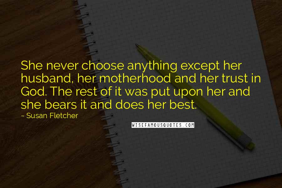 Susan Fletcher Quotes: She never choose anything except her husband, her motherhood and her trust in God. The rest of it was put upon her and she bears it and does her best.