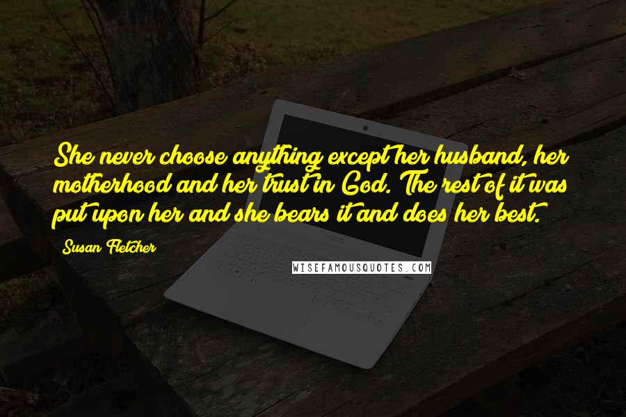 Susan Fletcher Quotes: She never choose anything except her husband, her motherhood and her trust in God. The rest of it was put upon her and she bears it and does her best.