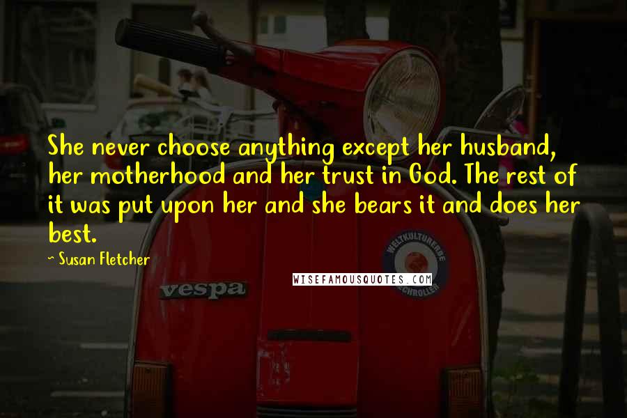 Susan Fletcher Quotes: She never choose anything except her husband, her motherhood and her trust in God. The rest of it was put upon her and she bears it and does her best.