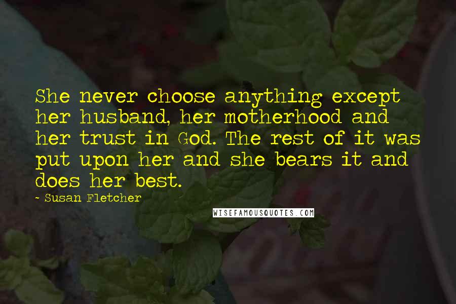 Susan Fletcher Quotes: She never choose anything except her husband, her motherhood and her trust in God. The rest of it was put upon her and she bears it and does her best.