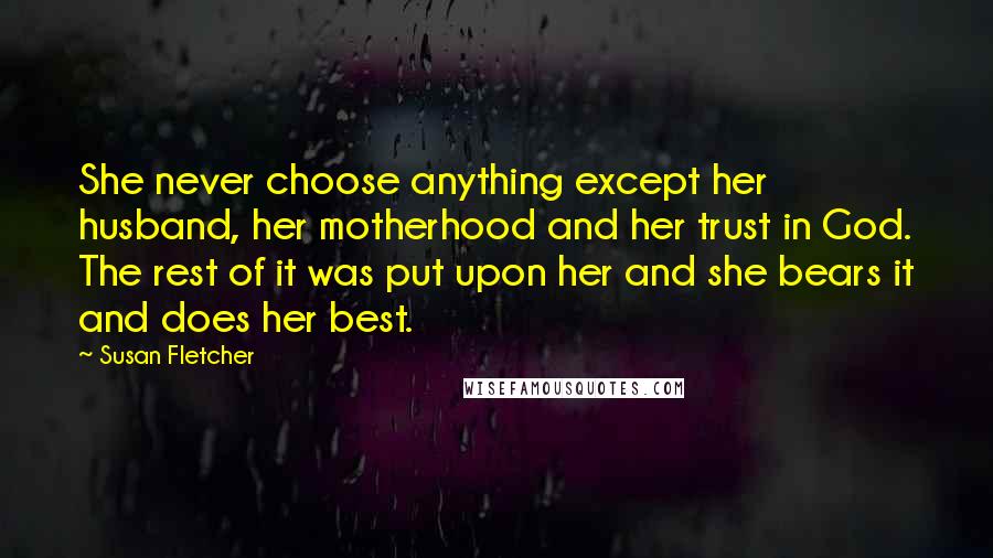 Susan Fletcher Quotes: She never choose anything except her husband, her motherhood and her trust in God. The rest of it was put upon her and she bears it and does her best.