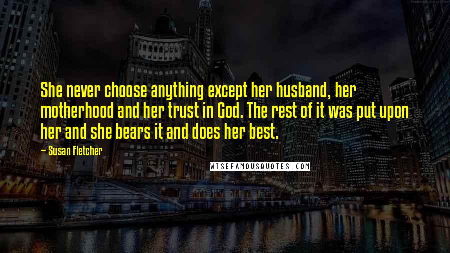 Susan Fletcher Quotes: She never choose anything except her husband, her motherhood and her trust in God. The rest of it was put upon her and she bears it and does her best.