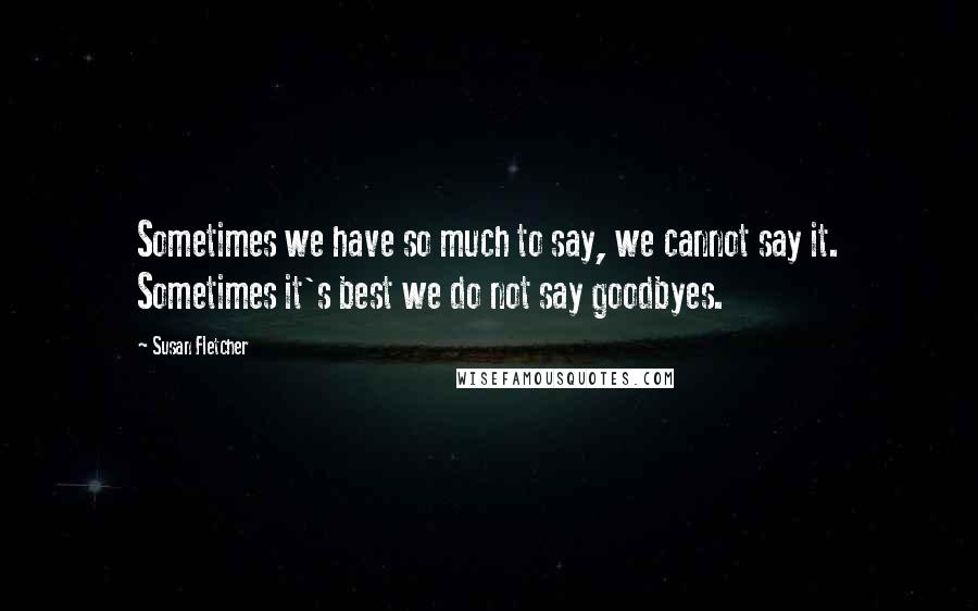 Susan Fletcher Quotes: Sometimes we have so much to say, we cannot say it. Sometimes it's best we do not say goodbyes.